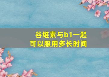 谷维素与b1一起可以服用多长时间