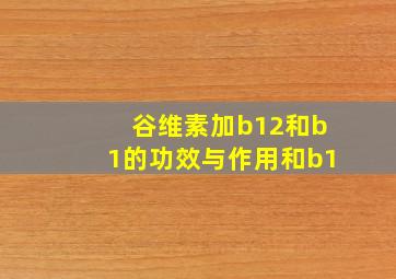 谷维素加b12和b1的功效与作用和b1