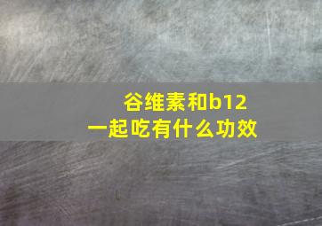 谷维素和b12一起吃有什么功效