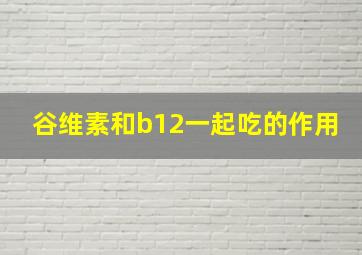 谷维素和b12一起吃的作用