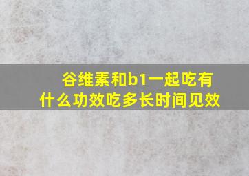 谷维素和b1一起吃有什么功效吃多长时间见效