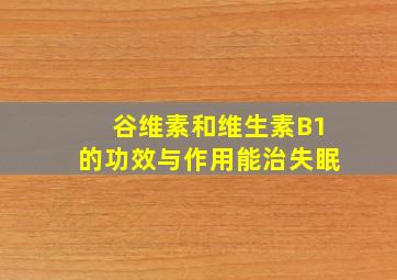 谷维素和维生素B1的功效与作用能治失眠