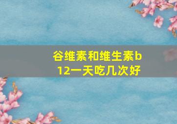 谷维素和维生素b12一天吃几次好