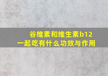 谷维素和维生素b12一起吃有什么功效与作用