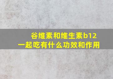 谷维素和维生素b12一起吃有什么功效和作用