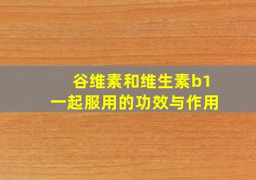 谷维素和维生素b1一起服用的功效与作用