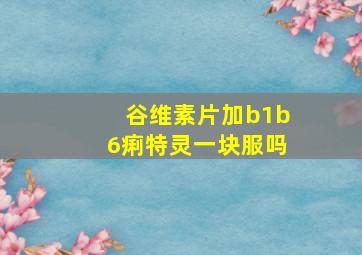 谷维素片加b1b6痢特灵一块服吗