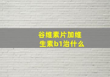 谷维素片加维生素b1治什么