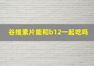 谷维素片能和b12一起吃吗