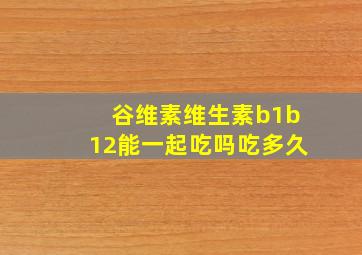 谷维素维生素b1b12能一起吃吗吃多久