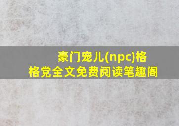 豪门宠儿(npc)格格党全文免费阅读笔趣阁