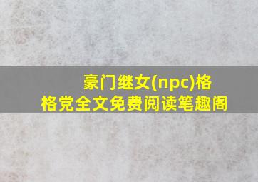 豪门继女(npc)格格党全文免费阅读笔趣阁