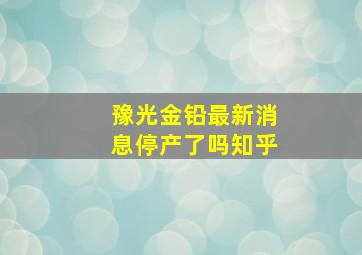 豫光金铅最新消息停产了吗知乎