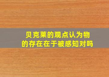 贝克莱的观点认为物的存在在于被感知对吗