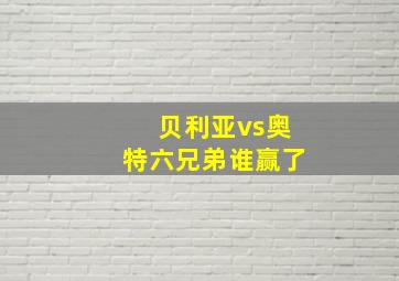 贝利亚vs奥特六兄弟谁赢了