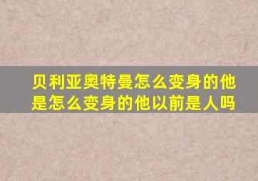 贝利亚奥特曼怎么变身的他是怎么变身的他以前是人吗