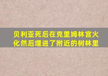 贝利亚死后在克里姆林宫火化然后埋进了附近的树林里