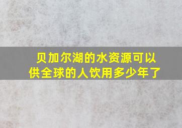 贝加尔湖的水资源可以供全球的人饮用多少年了