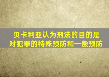 贝卡利亚认为刑法的目的是对犯罪的特殊预防和一般预防