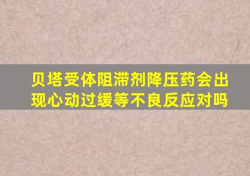 贝塔受体阻滞剂降压药会出现心动过缓等不良反应对吗