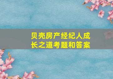 贝壳房产经纪人成长之道考题和答案