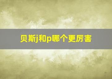 贝斯j和p哪个更厉害