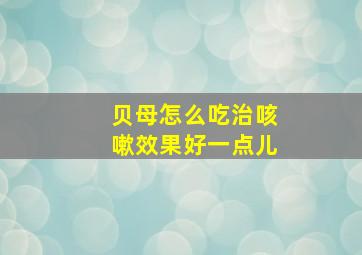 贝母怎么吃治咳嗽效果好一点儿