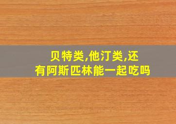 贝特类,他汀类,还有阿斯匹林能一起吃吗