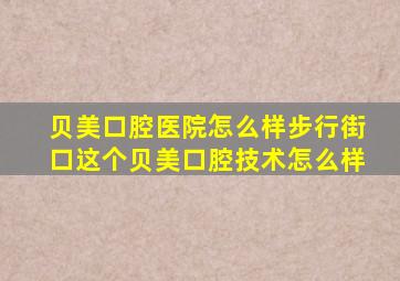 贝美口腔医院怎么样步行街口这个贝美口腔技术怎么样