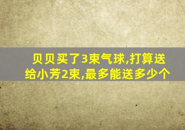 贝贝买了3束气球,打算送给小芳2束,最多能送多少个