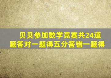 贝贝参加数学竞赛共24道题答对一题得五分答错一题得