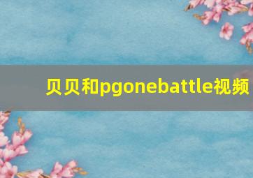 贝贝和pgonebattle视频