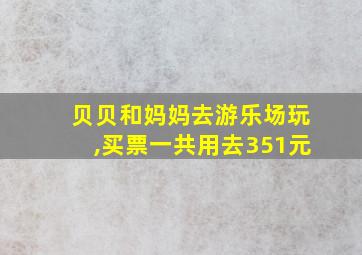 贝贝和妈妈去游乐场玩,买票一共用去351元