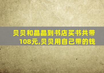 贝贝和晶晶到书店买书共带108元,贝贝用自己带的钱