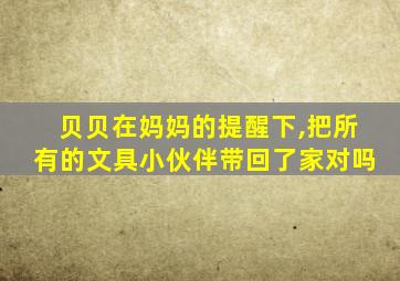 贝贝在妈妈的提醒下,把所有的文具小伙伴带回了家对吗