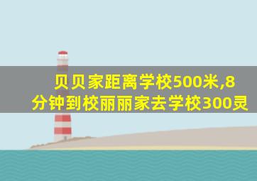 贝贝家距离学校500米,8分钟到校丽丽家去学校300灵