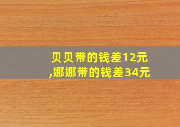 贝贝带的钱差12元,娜娜带的钱差34元