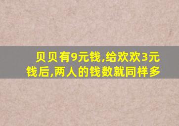 贝贝有9元钱,给欢欢3元钱后,两人的钱数就同样多