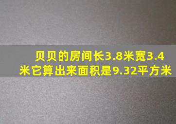 贝贝的房间长3.8米宽3.4米它算出来面积是9.32平方米