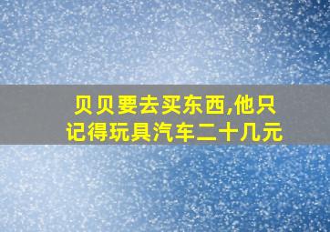 贝贝要去买东西,他只记得玩具汽车二十几元