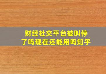 财经社交平台被叫停了吗现在还能用吗知乎