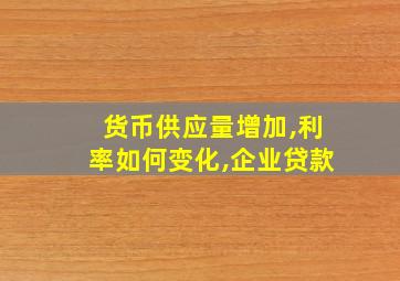 货币供应量增加,利率如何变化,企业贷款