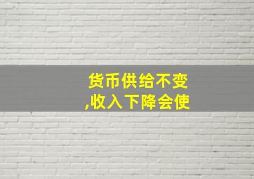 货币供给不变,收入下降会使