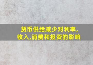 货币供给减少对利率,收入,消费和投资的影响