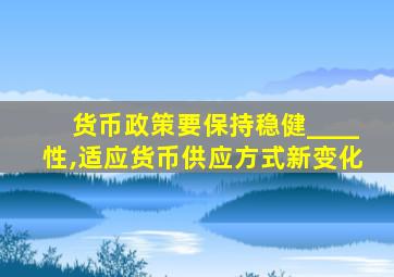 货币政策要保持稳健____性,适应货币供应方式新变化