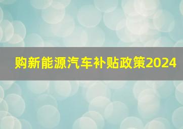 购新能源汽车补贴政策2024