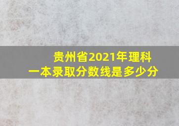 贵州省2021年理科一本录取分数线是多少分