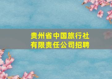 贵州省中国旅行社有限责任公司招聘