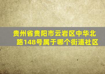 贵州省贵阳市云岩区中华北路148号属于哪个街道社区