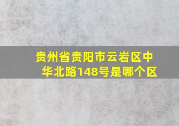 贵州省贵阳市云岩区中华北路148号是哪个区